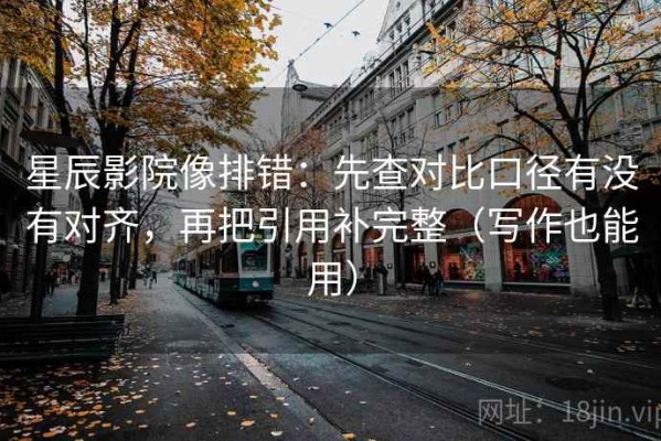 星辰影院像排错：先查对比口径有没有对齐，再把引用补完整（写作也能用）