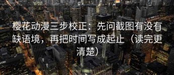 樱花动漫三步校正：先问截图有没有缺语境，再把时间写成起止（读完更清楚）