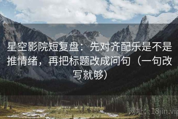 星空影院短复盘：先对齐配乐是不是推情绪，再把标题改成问句（一句改写就够）