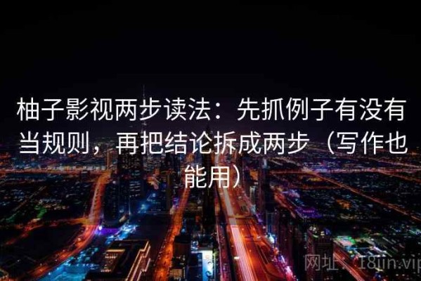 柚子影视两步读法：先抓例子有没有当规则，再把结论拆成两步（写作也能用）