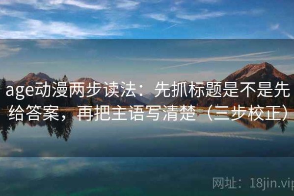 age动漫两步读法：先抓标题是不是先给答案，再把主语写清楚（三步校正）