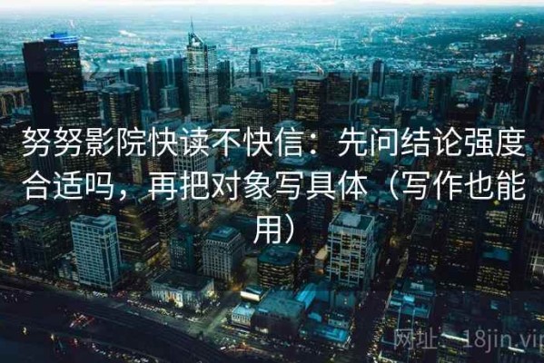 努努影院快读不快信：先问结论强度合适吗，再把对象写具体（写作也能用）