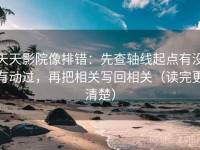 天天影院像排错：先查轴线起点有没有动过，再把相关写回相关（读完更清楚）