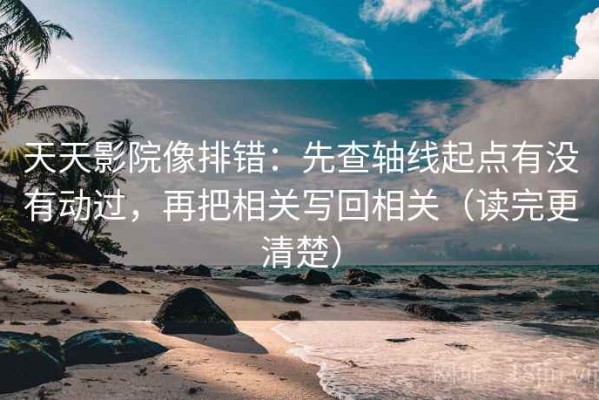 天天影院像排错：先查轴线起点有没有动过，再把相关写回相关（读完更清楚）