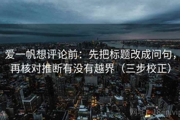 爱一帆想评论前：先把标题改成问句，再核对推断有没有越界（三步校正）