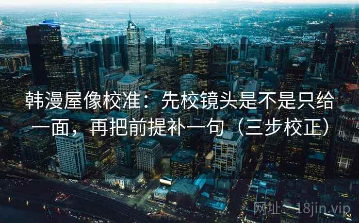 韩漫屋像校准：先校镜头是不是只给一面，再把前提补一句（三步校正）