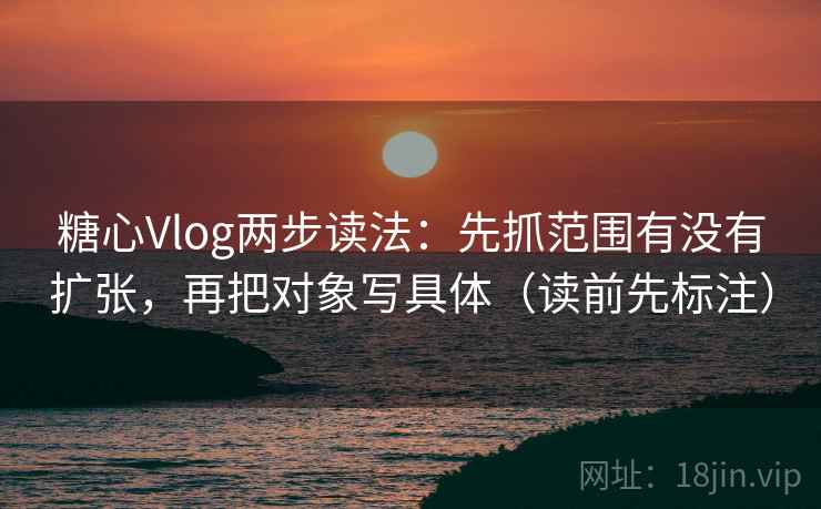糖心Vlog两步读法：先抓范围有没有扩张，再把对象写具体（读前先标注）