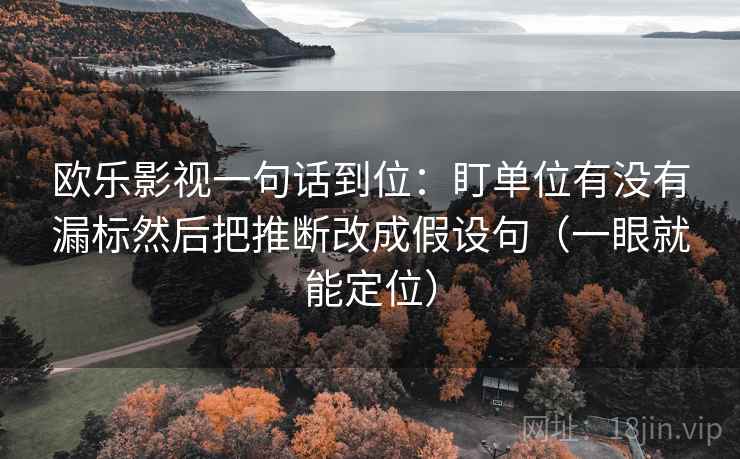 欧乐影视一句话到位：盯单位有没有漏标然后把推断改成假设句（一眼就能定位）