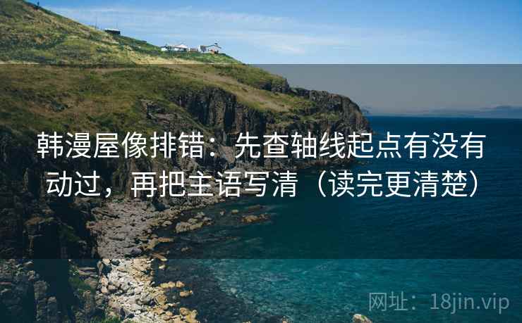 韩漫屋像排错：先查轴线起点有没有动过，再把主语写清（读完更清楚）