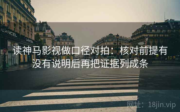 读神马影视做口径对拍：核对前提有没有说明后再把证据列成条