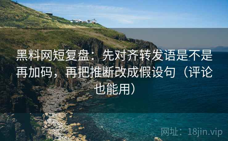 黑料网短复盘：先对齐转发语是不是再加码，再把推断改成假设句（评论也能用）