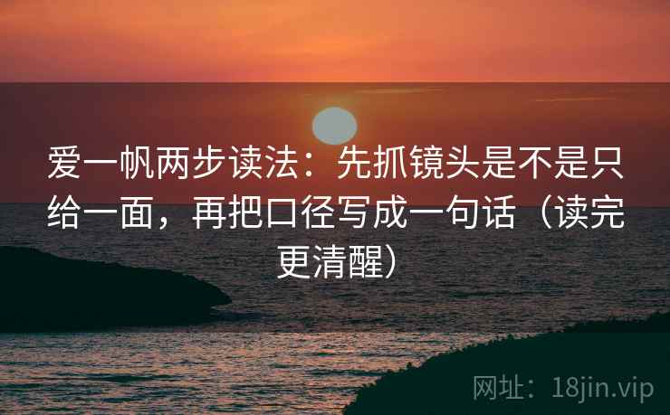 爱一帆两步读法：先抓镜头是不是只给一面，再把口径写成一句话（读完更清醒）