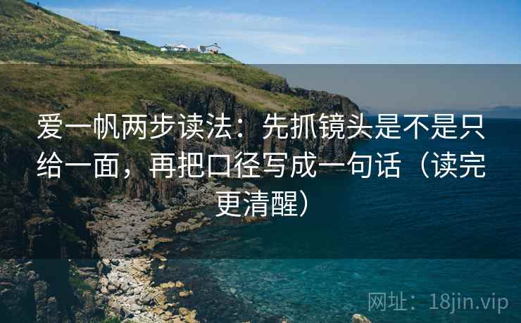 爱一帆两步读法：先抓镜头是不是只给一面，再把口径写成一句话（读完更清醒）