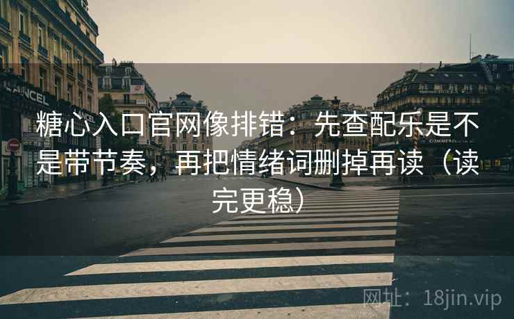 糖心入口官网像排错：先查配乐是不是带节奏，再把情绪词删掉再读（读完更稳）