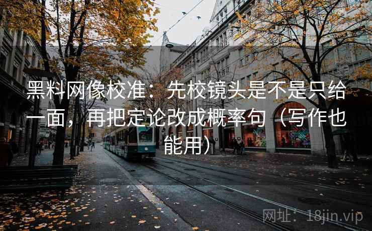 黑料网像校准：先校镜头是不是只给一面，再把定论改成概率句（写作也能用）