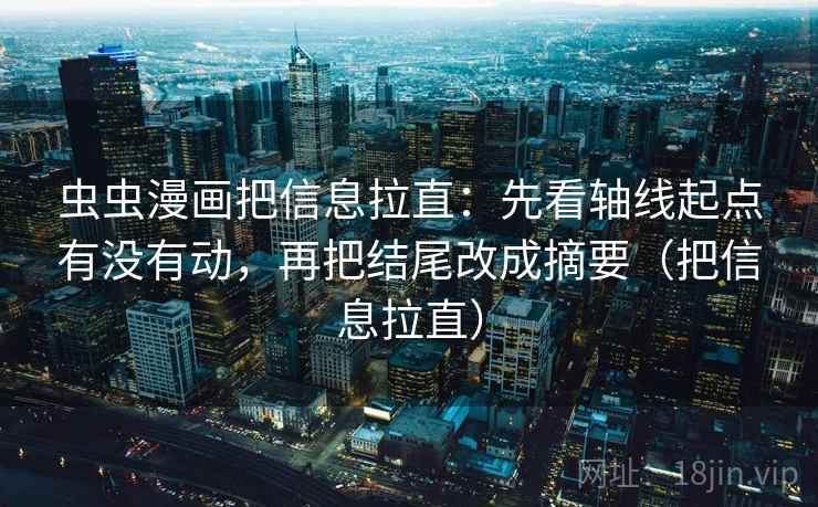 虫虫漫画把信息拉直：先看轴线起点有没有动，再把结尾改成摘要（把信息拉直）