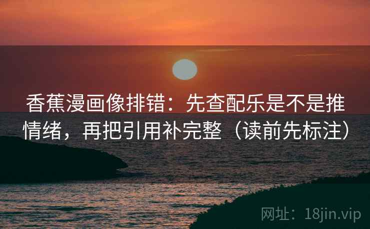 香蕉漫画像排错：先查配乐是不是推情绪，再把引用补完整（读前先标注）