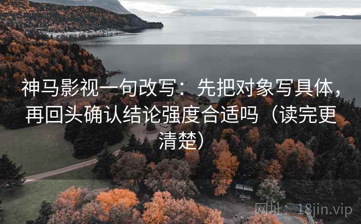 神马影视一句改写：先把对象写具体，再回头确认结论强度合适吗（读完更清楚）