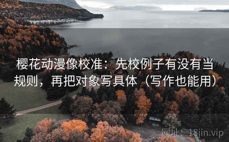 樱花动漫像校准：先校例子有没有当规则，再把对象写具体（写作也能用）