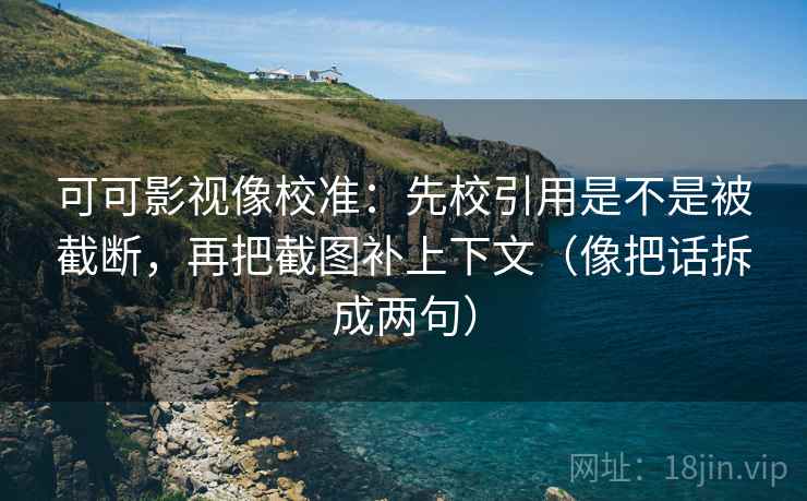 可可影视像校准：先校引用是不是被截断，再把截图补上下文（像把话拆成两句）