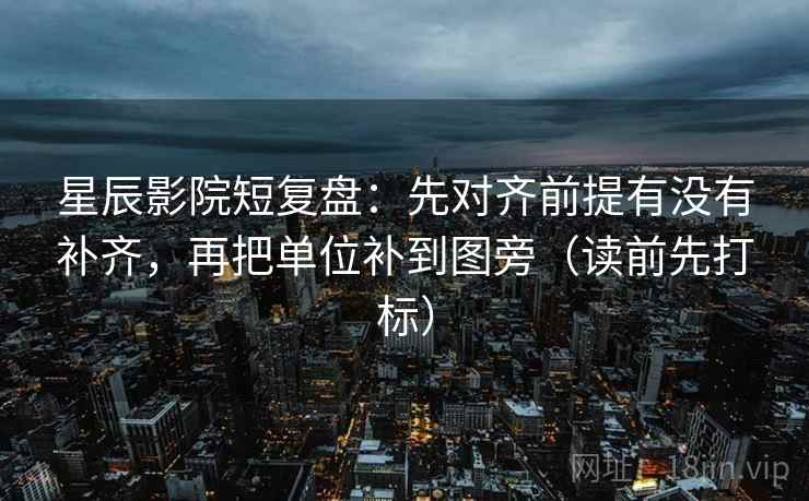 星辰影院短复盘：先对齐前提有没有补齐，再把单位补到图旁（读前先打标）