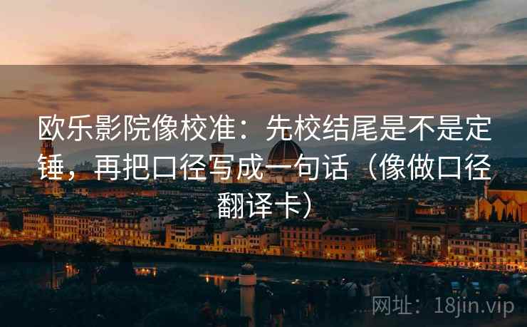 欧乐影院像校准：先校结尾是不是定锤，再把口径写成一句话（像做口径翻译卡）