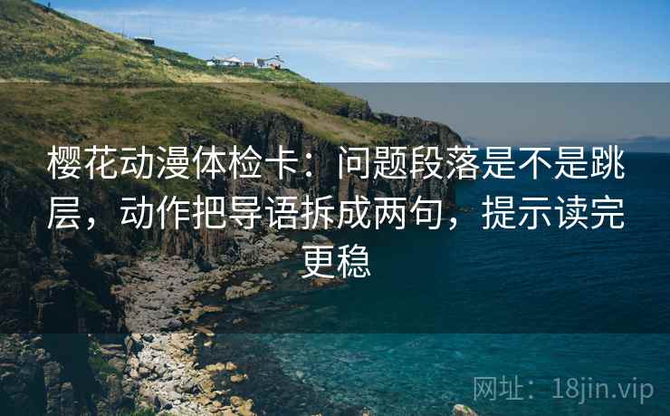 樱花动漫体检卡：问题段落是不是跳层，动作把导语拆成两句，提示读完更稳
