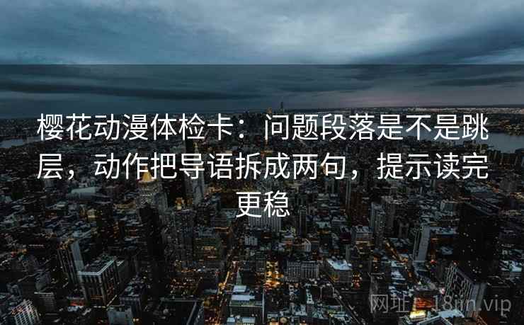 樱花动漫体检卡：问题段落是不是跳层，动作把导语拆成两句，提示读完更稳