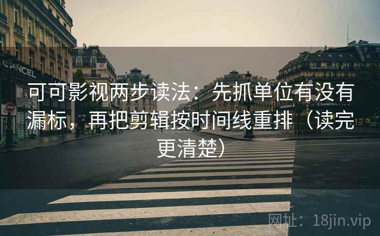 可可影视两步读法：先抓单位有没有漏标，再把剪辑按时间线重排（读完更清楚）