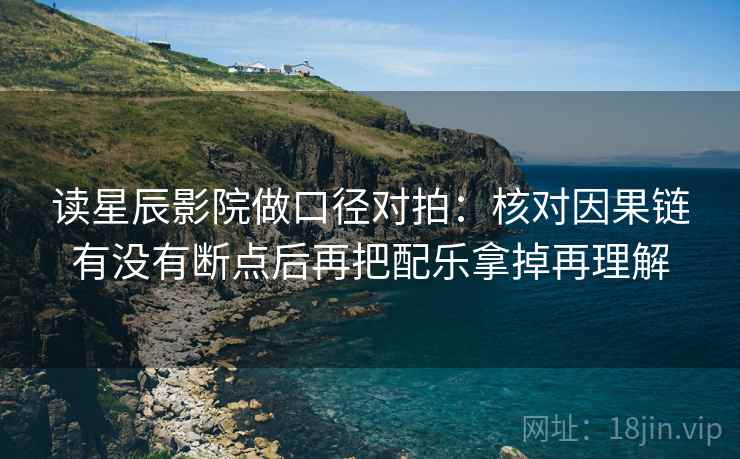 读星辰影院做口径对拍：核对因果链有没有断点后再把配乐拿掉再理解