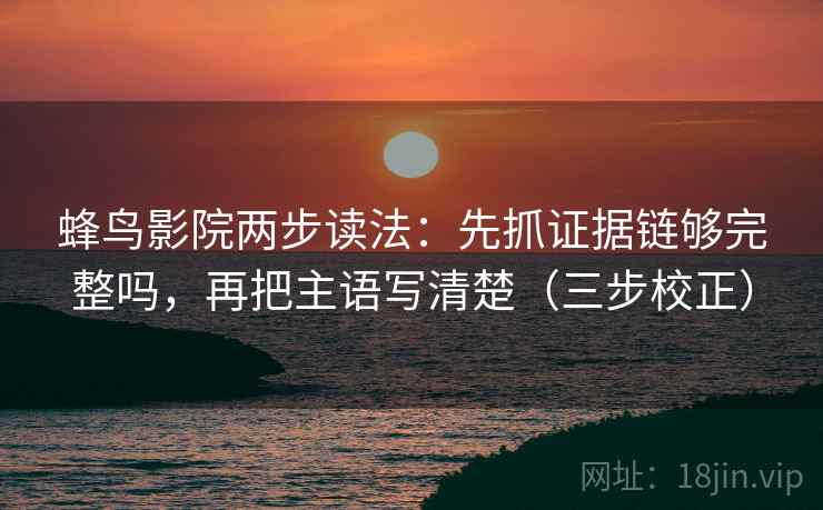 蜂鸟影院两步读法：先抓证据链够完整吗，再把主语写清楚（三步校正）