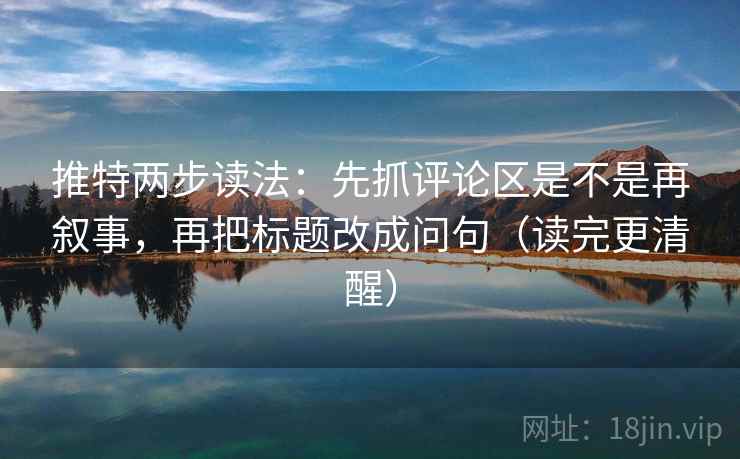 推特两步读法：先抓评论区是不是再叙事，再把标题改成问句（读完更清醒）