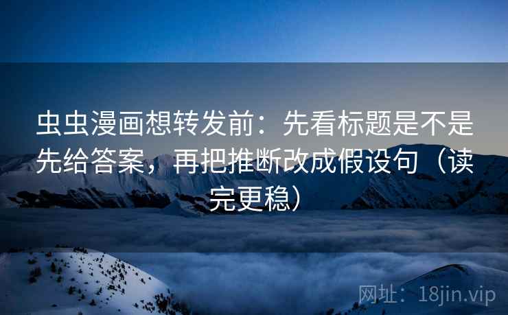虫虫漫画想转发前：先看标题是不是先给答案，再把推断改成假设句（读完更稳）