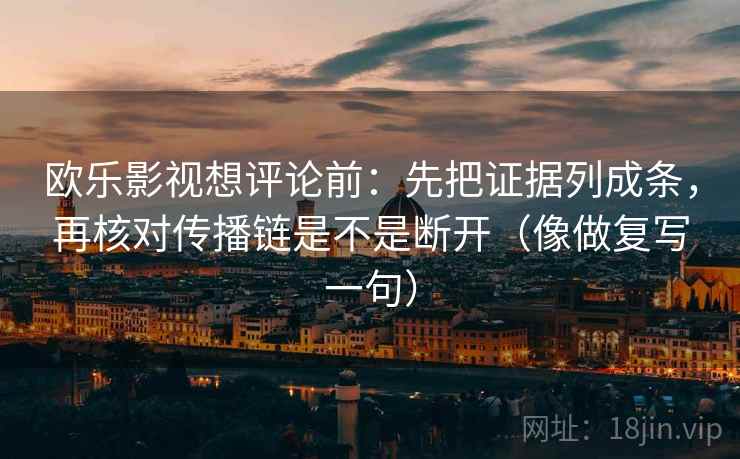 欧乐影视想评论前：先把证据列成条，再核对传播链是不是断开（像做复写一句）