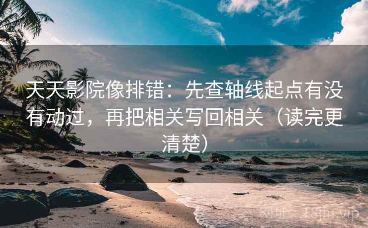 天天影院像排错：先查轴线起点有没有动过，再把相关写回相关（读完更清楚）