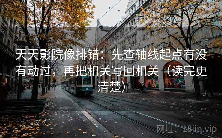 天天影院像排错：先查轴线起点有没有动过，再把相关写回相关（读完更清楚）