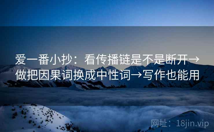 爱一番小抄：看传播链是不是断开→做把因果词换成中性词→写作也能用