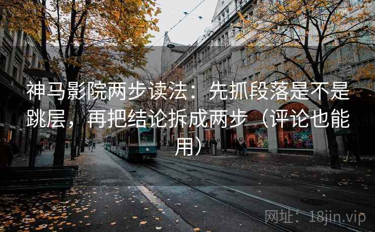 神马影院两步读法：先抓段落是不是跳层，再把结论拆成两步（评论也能用）