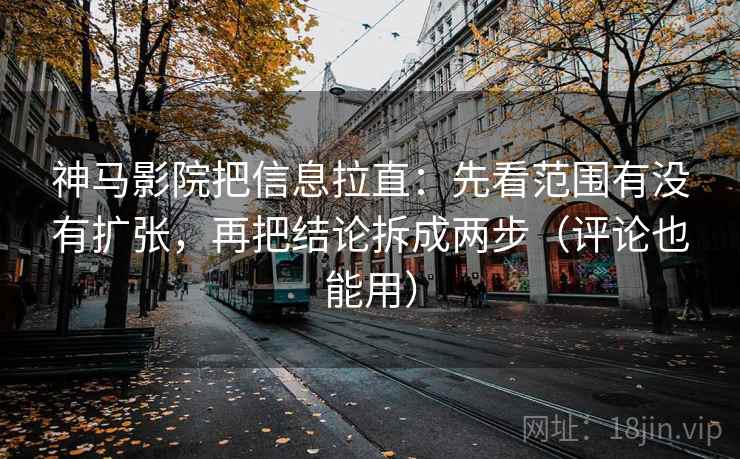 神马影院把信息拉直：先看范围有没有扩张，再把结论拆成两步（评论也能用）