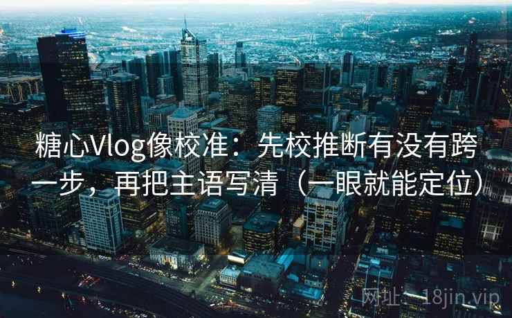 糖心Vlog像校准：先校推断有没有跨一步，再把主语写清（一眼就能定位）
