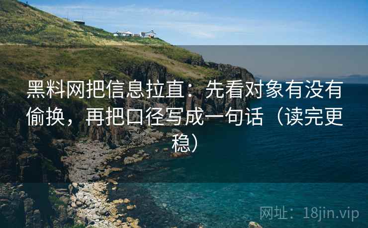 黑料网把信息拉直：先看对象有没有偷换，再把口径写成一句话（读完更稳）