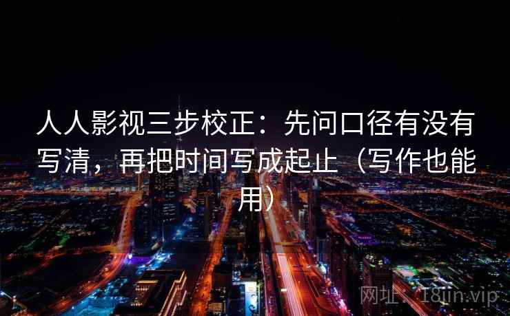 人人影视三步校正：先问口径有没有写清，再把时间写成起止（写作也能用）