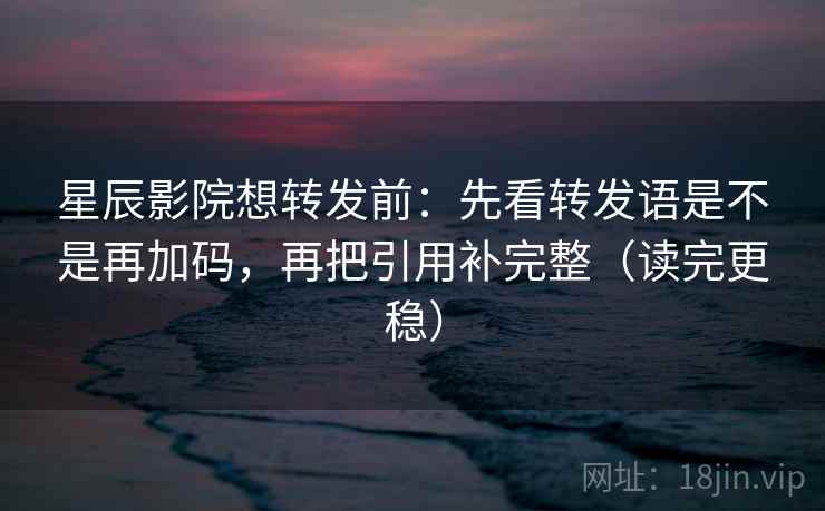 星辰影院想转发前：先看转发语是不是再加码，再把引用补完整（读完更稳）