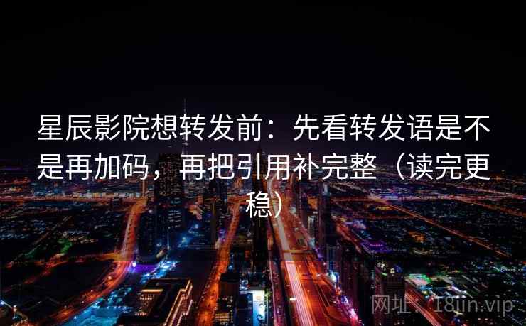 星辰影院想转发前：先看转发语是不是再加码，再把引用补完整（读完更稳）