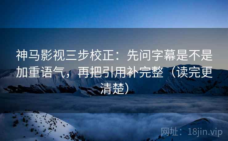 神马影视三步校正:先问字幕是不是加重语气,再把引用补完整(读完更清楚) 神马影视三步校正:先问字幕是不是加重语气,再把引用补完整(读完更清楚)