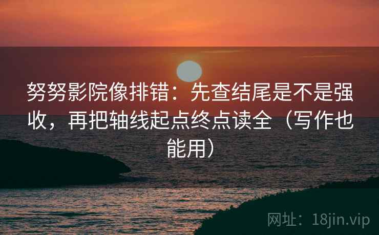 努努影院像排错：先查结尾是不是强收，再把轴线起点终点读全（写作也能用）