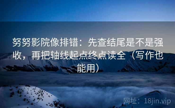 努努影院像排错：先查结尾是不是强收，再把轴线起点终点读全（写作也能用）