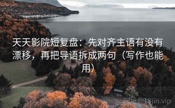 天天影院短复盘：先对齐主语有没有漂移，再把导语拆成两句（写作也能用）