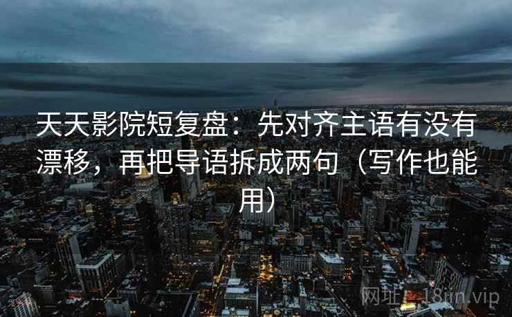 天天影院短复盘：先对齐主语有没有漂移，再把导语拆成两句（写作也能用）