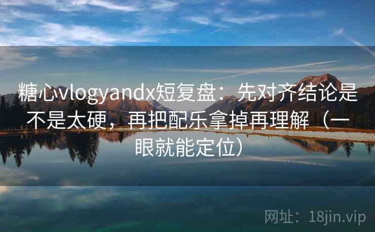 糖心vlogyandx短复盘:先对齐结论是不是太硬,再把配乐拿掉再理解(一眼就能定位) 糖心vlogyandx短复盘:先对齐结论是不是太硬,再把配乐拿掉再理解(一眼就能定位)